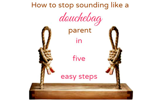 How to Stop Sounding Like a Douchebag Parent in 5 easy steps