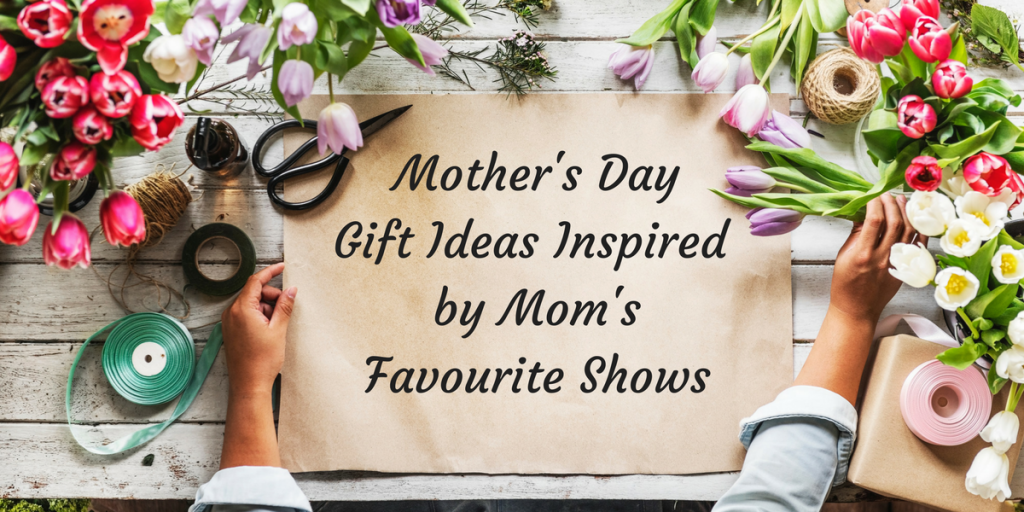 Mother’s Day Gift Ideas Inspired by Mom’s Favourite Shows